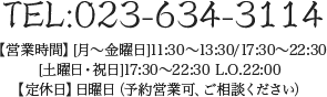 TEL:023-634-3114 【営業時間】[月〜金]11:30〜13:30/17:30〜22:30 [土・祝日]17:30〜22:30 L.O.22:00【定休日】日曜日（予約営業可、ご相談ください）